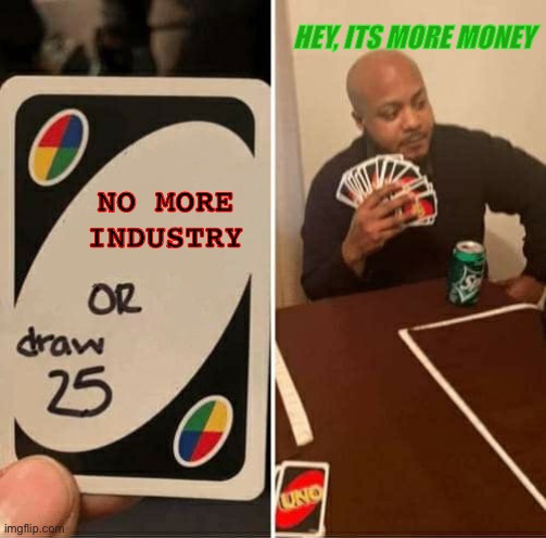 UNO Draw 25 Cards | HEY, ITS MORE MONEY; NO MORE INDUSTRY | image tagged in memes,uno draw 25 cards | made w/ Imgflip meme maker