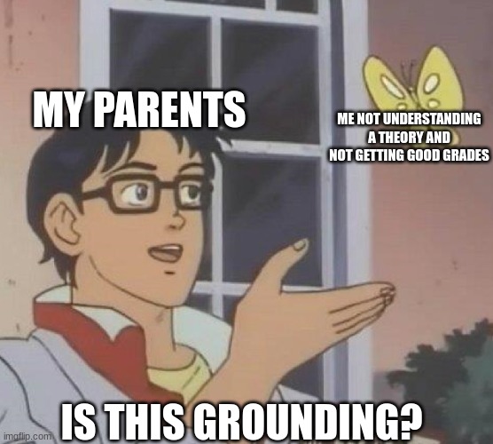 My parents be like this, what about you guys? | MY PARENTS; ME NOT UNDERSTANDING A THEORY AND NOT GETTING GOOD GRADES; IS THIS GROUNDING? | image tagged in is this butterfly | made w/ Imgflip meme maker