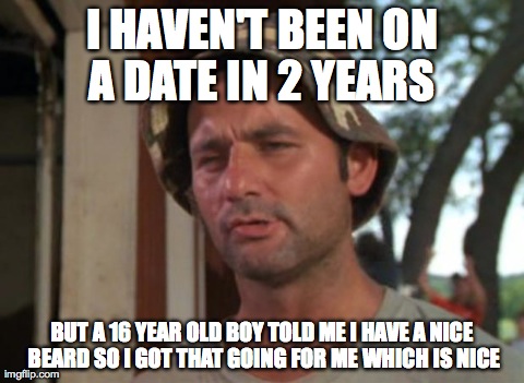 So I Got That Goin For Me Which Is Nice | I HAVEN'T BEEN ON A DATE IN 2 YEARS  BUT A 16 YEAR OLD BOY TOLD ME I HAVE A NICE BEARD SO I GOT THAT GOING FOR ME WHICH IS NICE | image tagged in memes,so i got that goin for me which is nice,AdviceAnimals | made w/ Imgflip meme maker