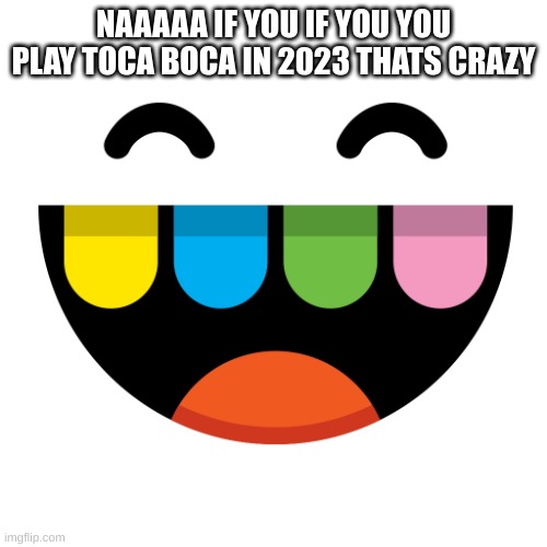 Toca Boca Icon | NAAAAA IF YOU IF YOU YOU PLAY TOCA BOCA IN 2023 THATS CRAZY | image tagged in toca boca icon | made w/ Imgflip meme maker