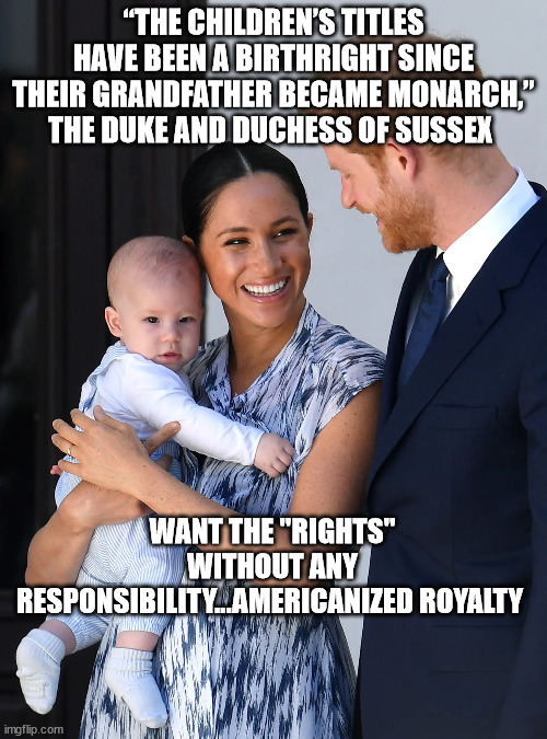 “THE CHILDREN’S TITLES HAVE BEEN A BIRTHRIGHT SINCE THEIR GRANDFATHER BECAME MONARCH,” THE DUKE AND DUCHESS OF SUSSEX; WANT THE "RIGHTS" WITHOUT ANY RESPONSIBILITY...AMERICANIZED ROYALTY | image tagged in meghan markle,prince harry,liberal logic | made w/ Imgflip meme maker