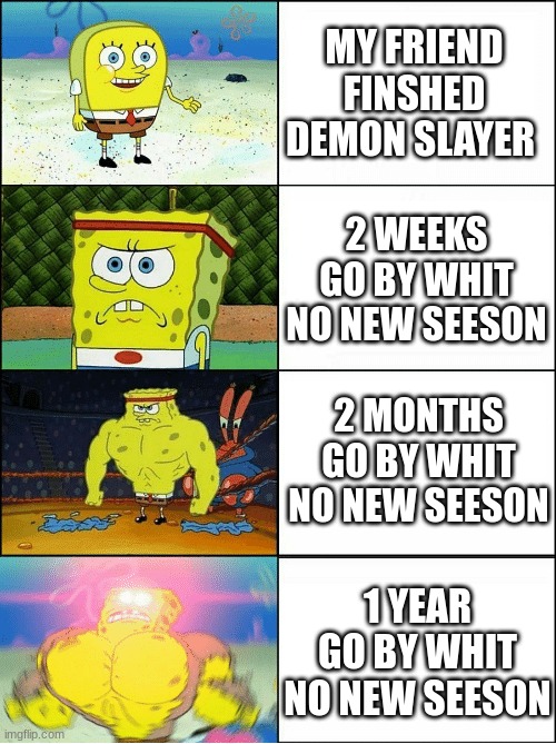 Sponge Finna Commit Muder | MY FRIEND FINSHED DEMON SLAYER; 2 WEEKS GO BY WHIT NO NEW SEESON; 2 MONTHS GO BY WHIT NO NEW SEESON; 1 YEAR GO BY WHIT NO NEW SEESON | image tagged in sponge finna commit muder | made w/ Imgflip meme maker