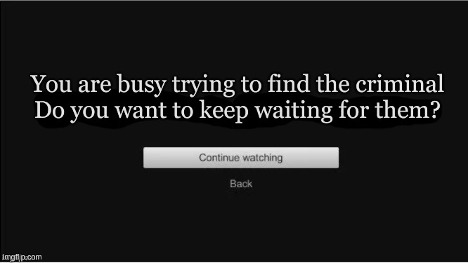 True | You are busy trying to find the criminal
Do you want to keep waiting for them? | image tagged in are you still watching | made w/ Imgflip meme maker