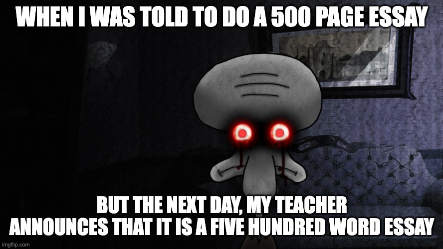 Squidward death stare | WHEN I WAS TOLD TO DO A 500 PAGE ESSAY; BUT THE NEXT DAY, MY TEACHER ANNOUNCES THAT IT IS A FIVE HUNDRED WORD ESSAY | image tagged in squidward death stare | made w/ Imgflip meme maker