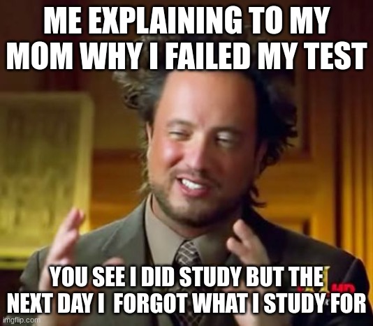 Is this facts? | ME EXPLAINING TO MY MOM WHY I FAILED MY TEST; YOU SEE I DID STUDY BUT THE NEXT DAY I  FORGOT WHAT I STUDY FOR | image tagged in memes,ancient aliens | made w/ Imgflip meme maker