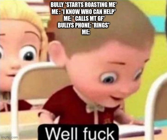 funny | BULLY *STARTS ROASTING ME*
ME : *I KNOW WHO CAN HELP*
 ME: * CALLS MT GF*
BULLYS PHONE: *RINGS*
    ME: | image tagged in well frick | made w/ Imgflip meme maker