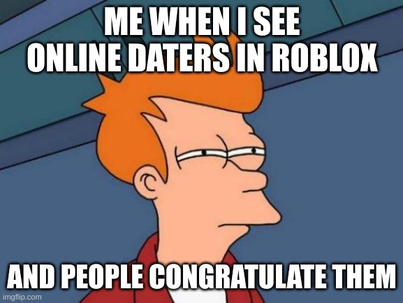 oder | ME WHEN I SEE ONLINE DATERS IN ROBLOX; AND PEOPLE CONGRATULATE THEM | image tagged in memes,futurama fry | made w/ Imgflip meme maker