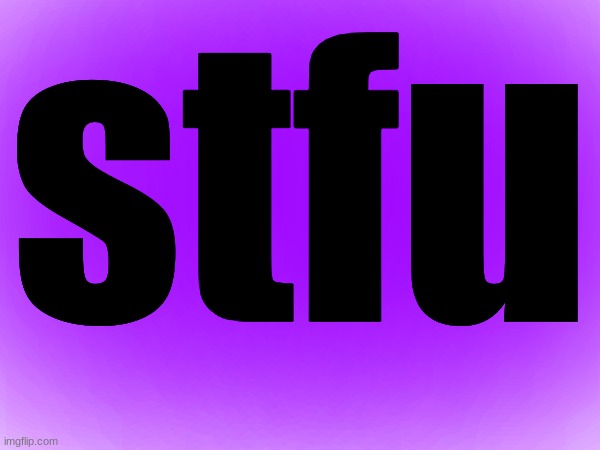 If someone is being annoying to you rn, show them this | stfu | made w/ Imgflip meme maker