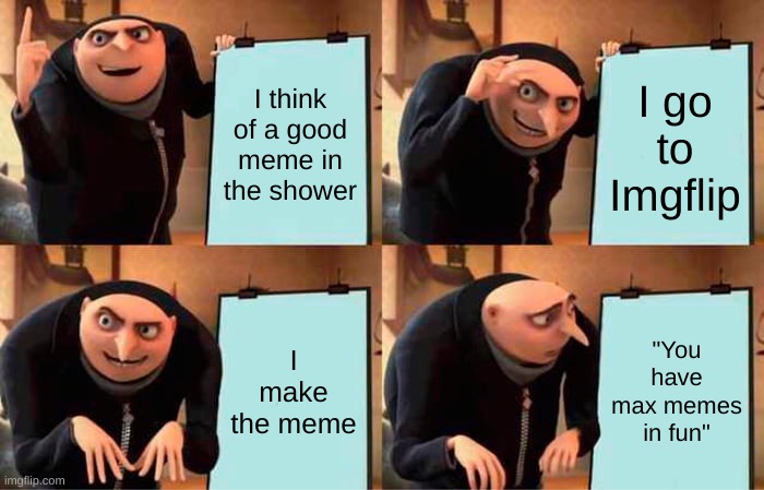 Imgflip be like | I think of a good meme in the shower; I go to Imgflip; I make the meme; "You have max memes in fun" | image tagged in memes,gru's plan | made w/ Imgflip meme maker