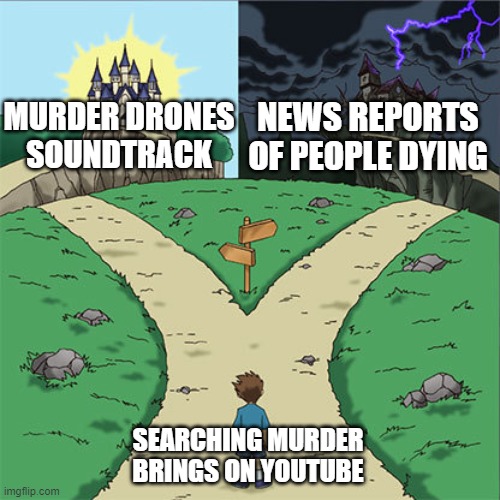 Two Paths | NEWS REPORTS OF PEOPLE DYING; MURDER DRONES SOUNDTRACK; SEARCHING MURDER BRINGS ON YOUTUBE | image tagged in two paths,murder drones,search | made w/ Imgflip meme maker