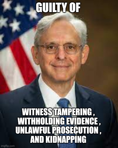 Garland | GUILTY OF WITNESS TAMPERING , 
WITHHOLDING EVIDENCE ,
UNLAWFUL PROSECUTION , 
AND KIDNAPPING | image tagged in garland | made w/ Imgflip meme maker