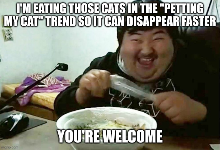 yes | I'M EATING THOSE CATS IN THE "PETTING MY CAT" TREND SO IT CAN DISAPPEAR FASTER; YOU'RE WELCOME | image tagged in asian peter griffin | made w/ Imgflip meme maker