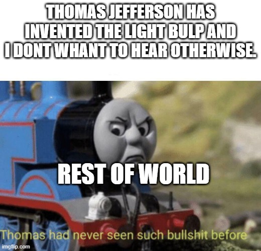 Thomas had never seen such bullshit before | THOMAS JEFFERSON HAS INVENTED THE LIGHT BULP AND I DONT WHANT TO HEAR OTHERWISE. REST OF WORLD | image tagged in thomas had never seen such bullshit before | made w/ Imgflip meme maker