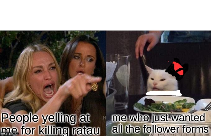 im not srry >:) | me who just wanted all the follower forms; People yelling at me for killing ratau | image tagged in memes,woman yelling at cat | made w/ Imgflip meme maker