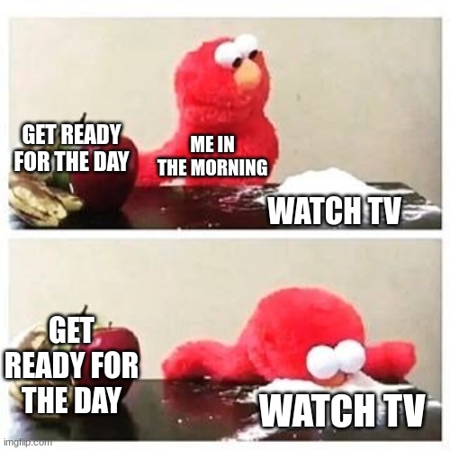 elmo cocaine | GET READY FOR THE DAY; ME IN THE MORNING; WATCH TV; GET READY FOR THE DAY; WATCH TV | image tagged in elmo cocaine | made w/ Imgflip meme maker