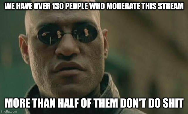 Matrix Morpheus Meme | WE HAVE OVER 130 PEOPLE WHO MODERATE THIS STREAM; MORE THAN HALF OF THEM DON'T DO SHIT | image tagged in memes,matrix morpheus | made w/ Imgflip meme maker