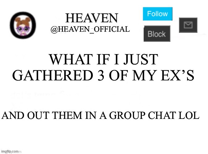 Heaven’s Template | WHAT IF I JUST GATHERED 3 OF MY EX’S; AND OUT THEM IN A GROUP CHAT LOL | image tagged in heaven s template | made w/ Imgflip meme maker