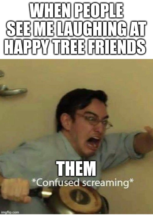 I have a very dark sense of humor | WHEN PEOPLE SEE ME LAUGHING AT HAPPY TREE FRIENDS; THEM | image tagged in confused screaming | made w/ Imgflip meme maker