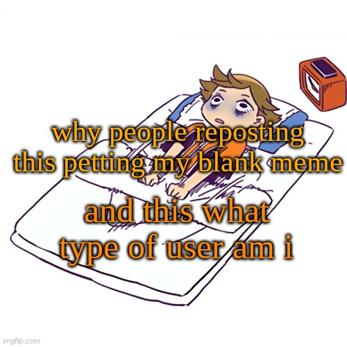 i wanted to see memes not this. | why people reposting this petting my blank meme; and this what type of user am i | made w/ Imgflip meme maker