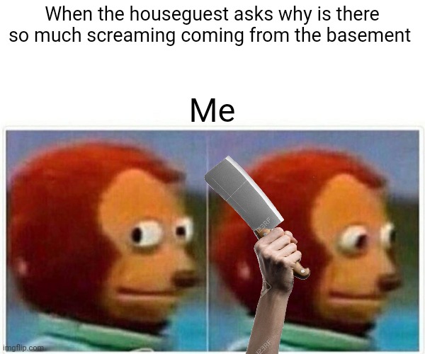 Monkey Puppet | When the houseguest asks why is there so much screaming coming from the basement; Me | image tagged in memes,monkey puppet | made w/ Imgflip meme maker