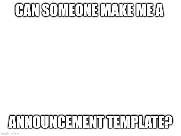 CAN SOMEONE MAKE ME A; ANNOUNCEMENT TEMPLATE? | made w/ Imgflip meme maker