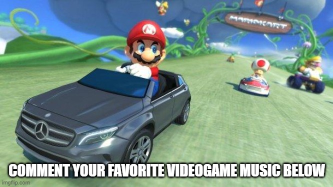 imma do mine first | COMMENT YOUR FAVORITE VIDEOGAME MUSIC BELOW | image tagged in mario kart 8 | made w/ Imgflip meme maker