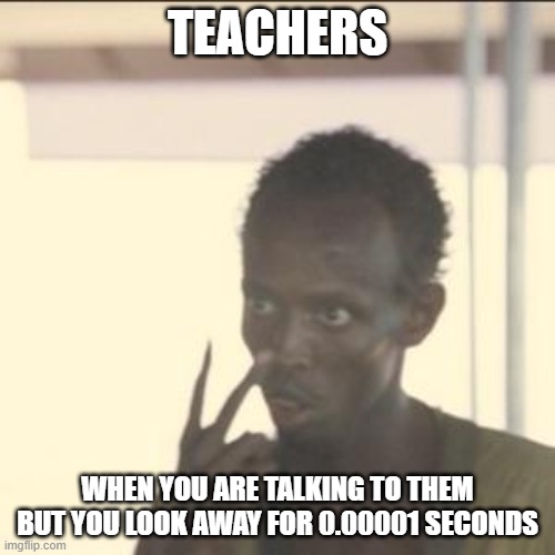 who can relate | TEACHERS; WHEN YOU ARE TALKING TO THEM BUT YOU LOOK AWAY FOR 0.00001 SECONDS | image tagged in memes,look at me | made w/ Imgflip meme maker