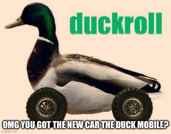 duckroll | OMG YOU GOT THE NEW CAR THE DUCK MOBILE? | image tagged in duckroll | made w/ Imgflip meme maker