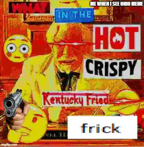ohio not that funny anymore | ME WHEN I SEE OHIO MEME | image tagged in what in the hot crispy kentucky fried frick | made w/ Imgflip meme maker