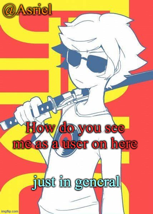 Asriel's Dave Strider template | How do you see me as a user on here; just in general | image tagged in asriel's dave strider template | made w/ Imgflip meme maker