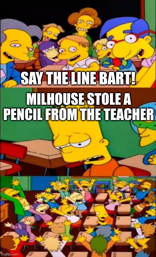 say the line bart! simpsons | SAY THE LINE BART! MILHOUSE STOLE A PENCIL FROM THE TEACHER | image tagged in say the line bart simpsons | made w/ Imgflip meme maker