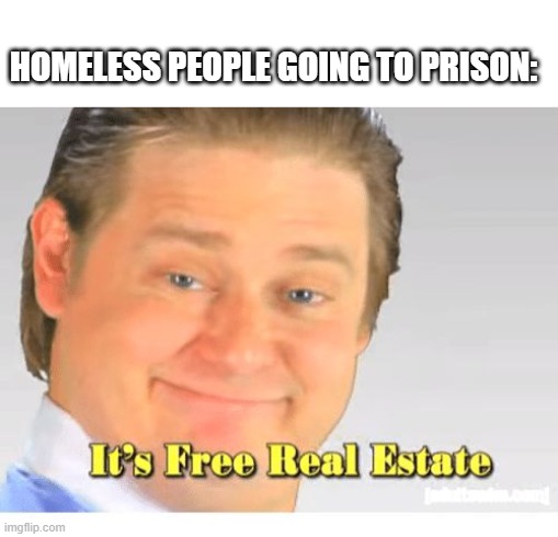 It's Free Real Estate |  HOMELESS PEOPLE GOING TO PRISON: | image tagged in it's free real estate,funny,lol,haha,hahaha,funny memes | made w/ Imgflip meme maker