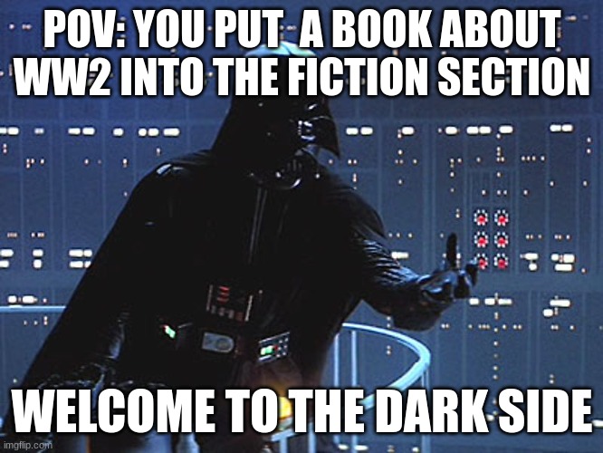 Darth Vader - Come to the Dark Side |  POV: YOU PUT  A BOOK ABOUT WW2 INTO THE FICTION SECTION; WELCOME TO THE DARK SIDE | image tagged in darth vader - come to the dark side | made w/ Imgflip meme maker
