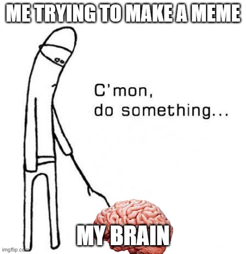 cmon do something | ME TRYING TO MAKE A MEME; MY BRAIN | image tagged in cmon do something | made w/ Imgflip meme maker