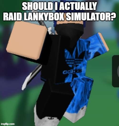 MR BEEEEEAAAAAA | SHOULD I ACTUALLY RAID LANKYBOX SIMULATOR? | image tagged in mr beeeeeaaaaaa | made w/ Imgflip meme maker
