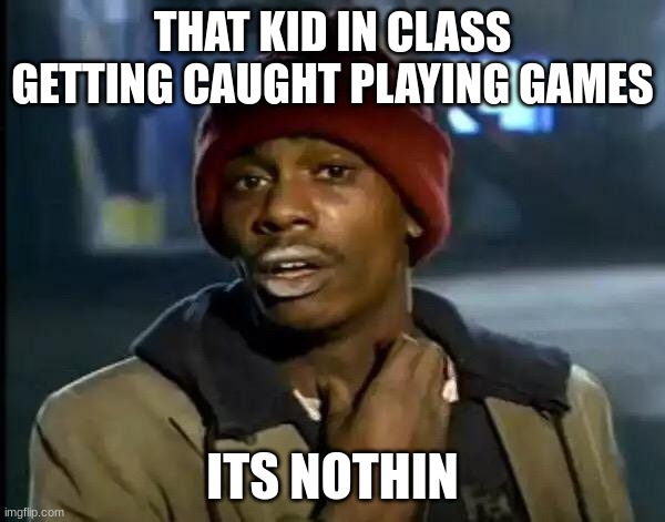 Y'all Got Any More Of That | THAT KID IN CLASS GETTING CAUGHT PLAYING GAMES; ITS NOTHIN | image tagged in memes,y'all got any more of that | made w/ Imgflip meme maker