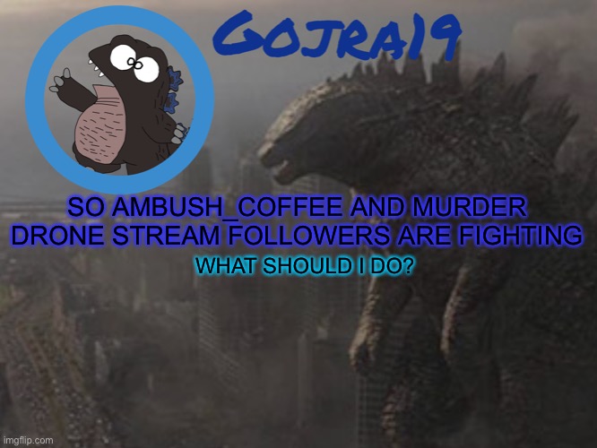 SO AMBUSH_COFFEE AND MURDER DRONE STREAM FOLLOWERS ARE FIGHTING; WHAT SHOULD I DO? | image tagged in gojra19 info,murder drones,smg4,smg4 shotgun mario | made w/ Imgflip meme maker