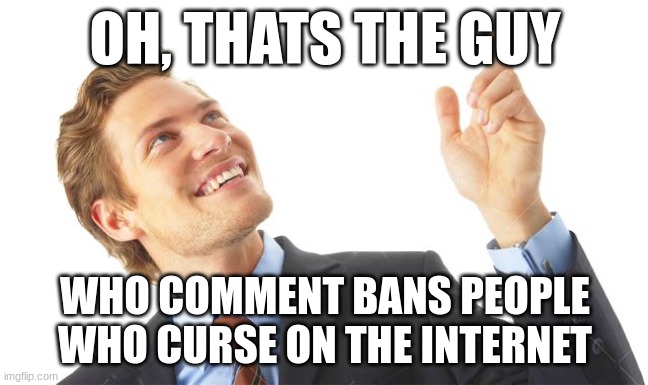 Day 0 of complaining about being comment banned when it's not really that bad XD | OH, THATS THE GUY; WHO COMMENT BANS PEOPLE WHO CURSE ON THE INTERNET | image tagged in guy pointing up | made w/ Imgflip meme maker