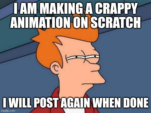 Heee Heee | I AM MAKING A CRAPPY ANIMATION ON SCRATCH; I WILL POST AGAIN WHEN DONE | image tagged in memes,futurama fry | made w/ Imgflip meme maker