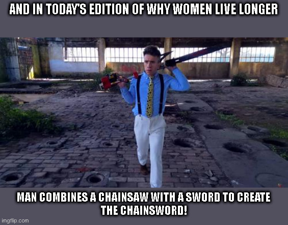 Chainsword - Why Women Live Longer | AND IN TODAY'S EDITION OF WHY WOMEN LIVE LONGER; MAN COMBINES A CHAINSAW WITH A SWORD TO CREATE
THE CHAINSWORD! | image tagged in sword | made w/ Imgflip meme maker