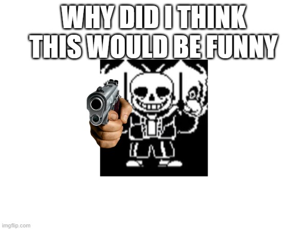 sans with a gun | WHY DID I THINK THIS WOULD BE FUNNY | image tagged in sans,undertale,gun | made w/ Imgflip meme maker