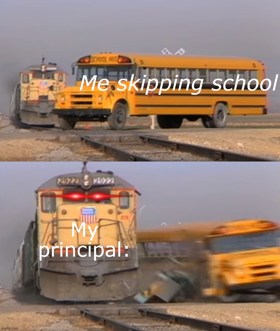 we just wanna go home. we hate school! | Me skipping school; My principal: | image tagged in a train hitting a school bus | made w/ Imgflip meme maker