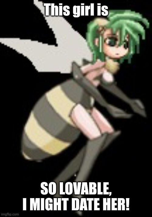 Rydia as a bee | This girl is; SO LOVABLE, I MIGHT DATE HER! | image tagged in rydia as a bee | made w/ Imgflip meme maker