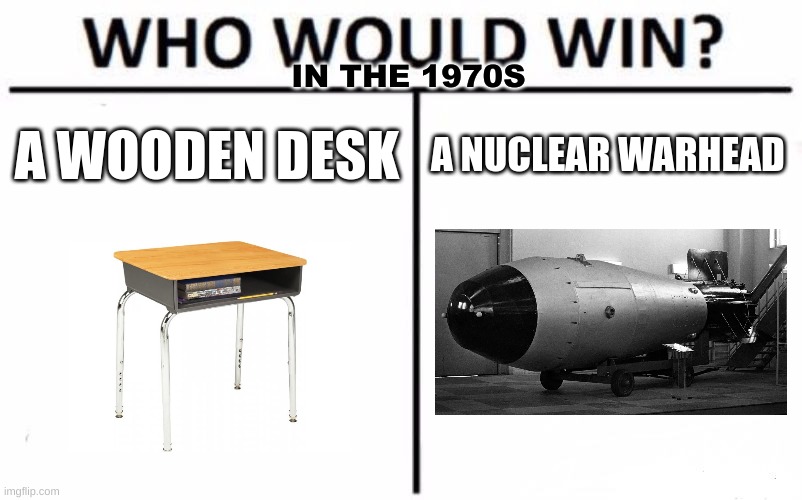 why was it like this in schools | IN THE 1970S; A WOODEN DESK; A NUCLEAR WARHEAD | image tagged in memes,who would win | made w/ Imgflip meme maker