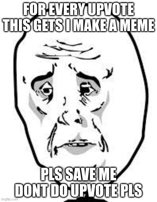 sad face | FOR EVERY UPVOTE THIS GETS I MAKE A MEME; PLS SAVE ME DONT DO UPVOTE PLS | image tagged in sad face | made w/ Imgflip meme maker