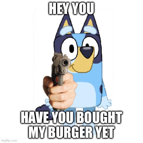 bluey | HEY YOU; HAVE YOU BOUGHT MY BURGER YET | image tagged in bluey has a gun | made w/ Imgflip meme maker