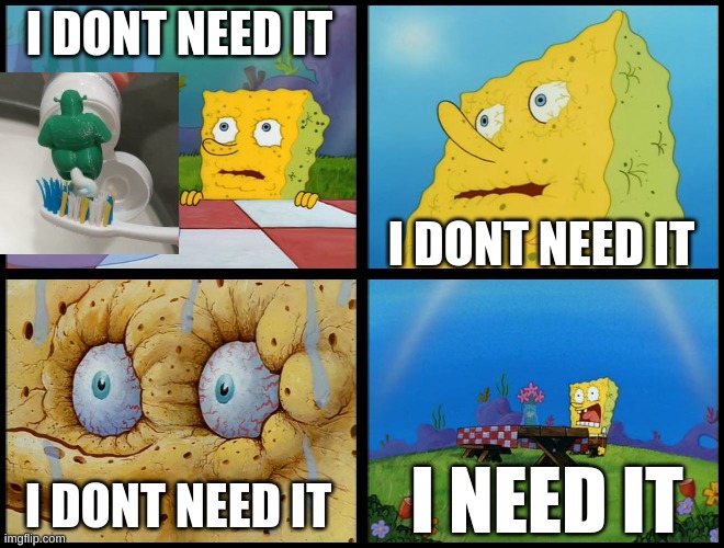 Spongebob - "I Don't Need It" (by Henry-C) | I DONT NEED IT I DONT NEED IT I DONT NEED IT I NEED IT | image tagged in spongebob - i don't need it by henry-c | made w/ Imgflip meme maker