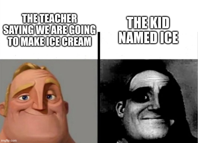 ice | THE KID NAMED ICE; THE TEACHER SAYING WE ARE GOING TO MAKE ICE CREAM | image tagged in teacher's copy | made w/ Imgflip meme maker