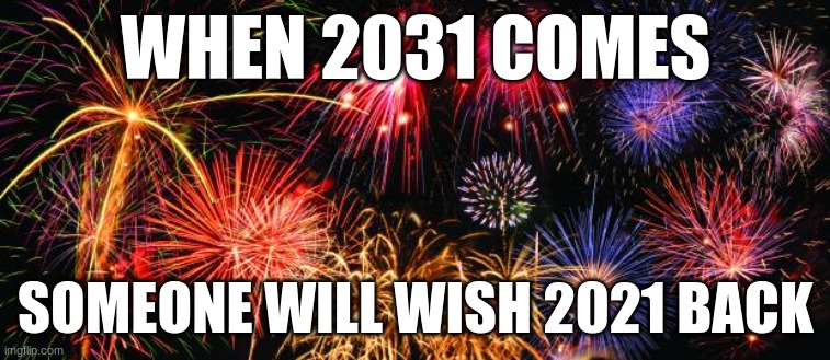 Colorful Fireworks | WHEN 2031 COMES; SOMEONE WILL WISH 2021 BACK | image tagged in colorful fireworks | made w/ Imgflip meme maker