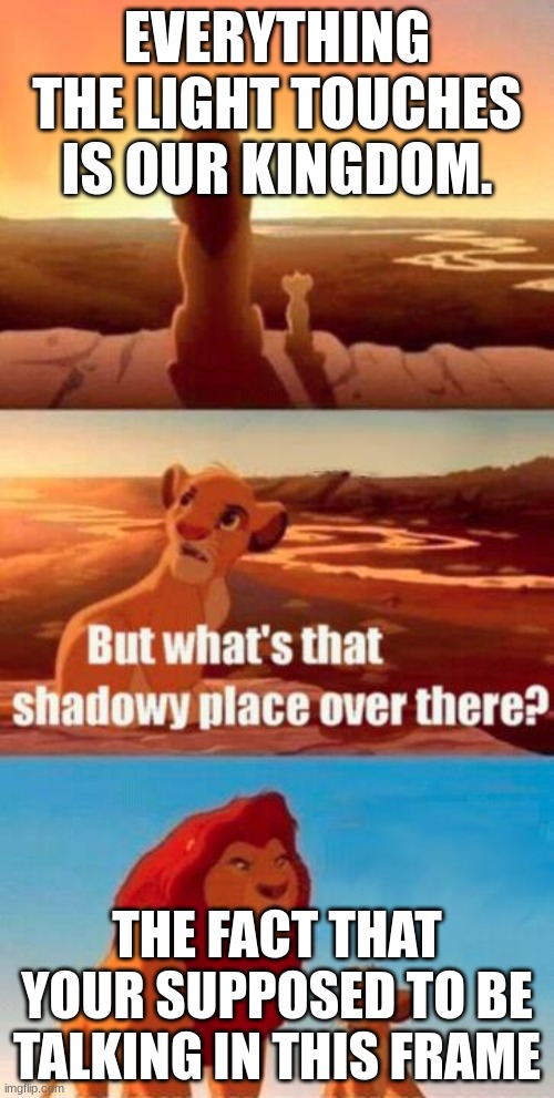 sup. | EVERYTHING THE LIGHT TOUCHES IS OUR KINGDOM. THE FACT THAT YOUR SUPPOSED TO BE TALKING IN THIS FRAME | image tagged in lion king light touches shadowy place kek | made w/ Imgflip meme maker